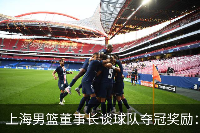 上海男篮董事长谈球队夺冠奖励：在联盟规定的范围内一分不少