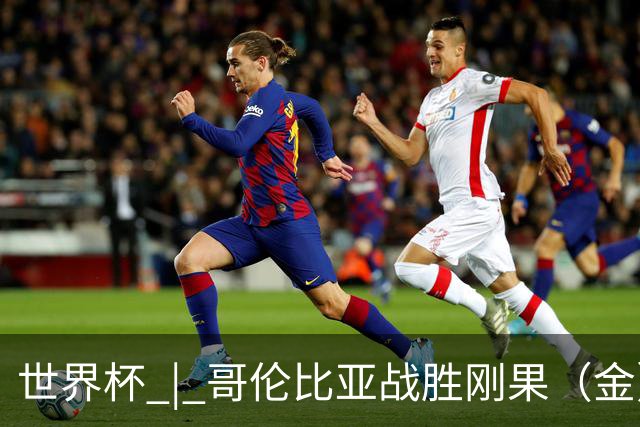 世界杯 | 哥伦比亚战胜刚果（金）提前晋级淘汰赛