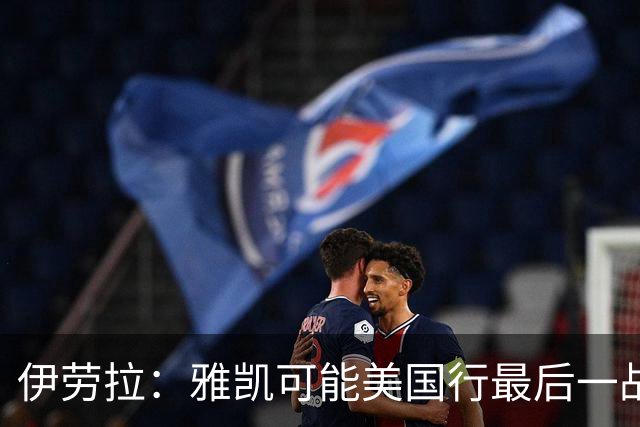 伊劳拉：雅凯可能美国行最后一战出场 我们还有很多工作要做