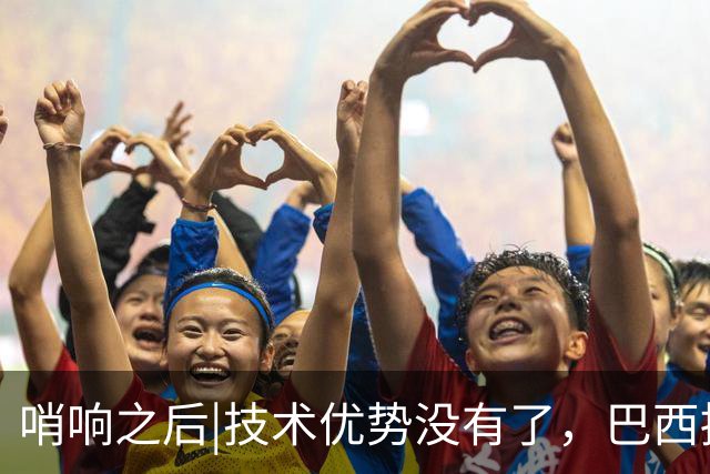 哨响之后|技术优势没有了，巴西接下来该怎么办？