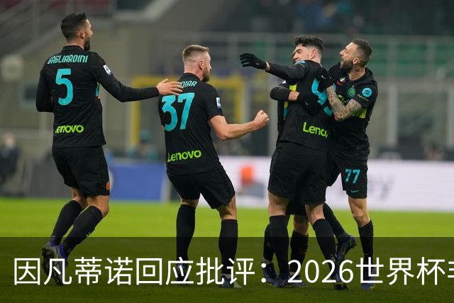 因凡蒂诺回应批评：2026世界杯非常完美 你们在散布仇恨