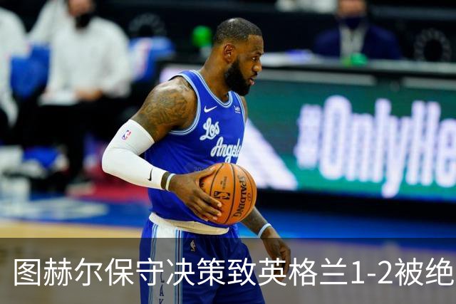 图赫尔保守决策致英格兰1-2被绝杀，27年不胜前十