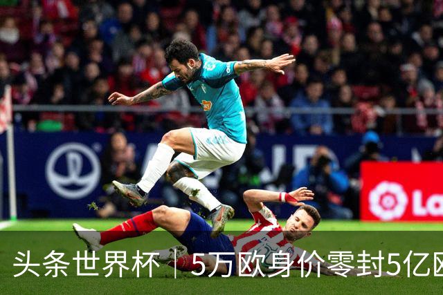 头条世界杯｜5万欧身价零封5亿欧豪门，他让西班牙绝望