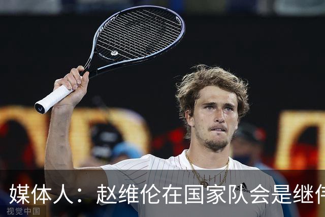 媒体人：赵维伦在国家队会是继伟很好的平替 他现在需要尽量涨球
