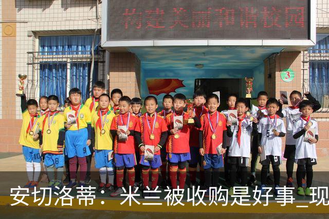 安切洛蒂：米兰被收购是好事 现在不谈回米兰可能
