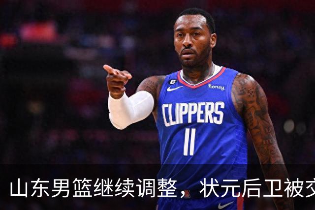 山东男篮继续调整，状元后卫被交易，刘毅离队，两大后卫有望加盟