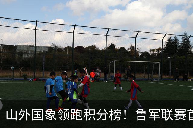 山外国象领跑积分榜！鲁军联赛首站无人能挡
