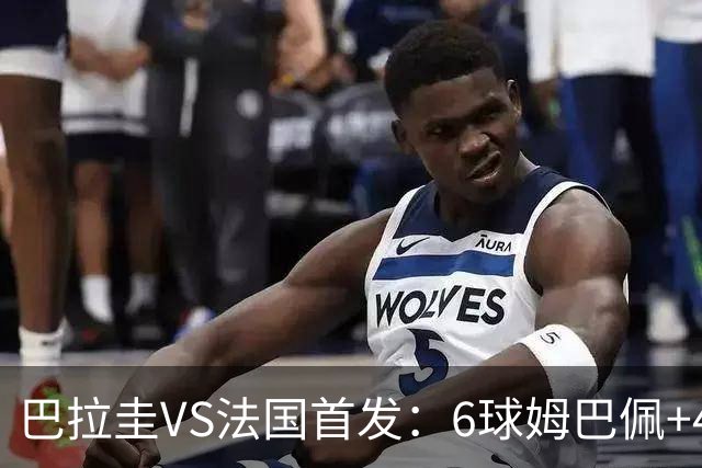 巴拉圭VS法国首发：6球姆巴佩+4球登贝莱+5助奥利塞