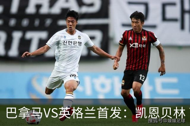 巴拿马VS英格兰首发：凯恩贝林 萨卡拉什福德配罗杰斯