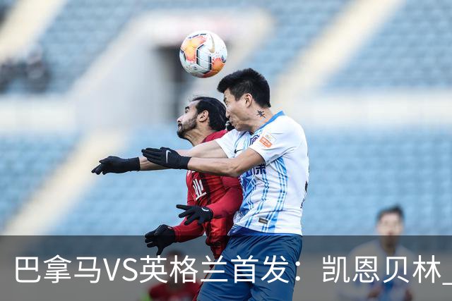 巴拿马VS英格兰首发：凯恩贝林 萨卡拉什福德配罗杰斯