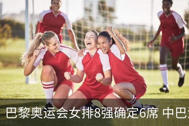 巴黎奥运会女排8强确定6席 中巴波意土塞提前出线