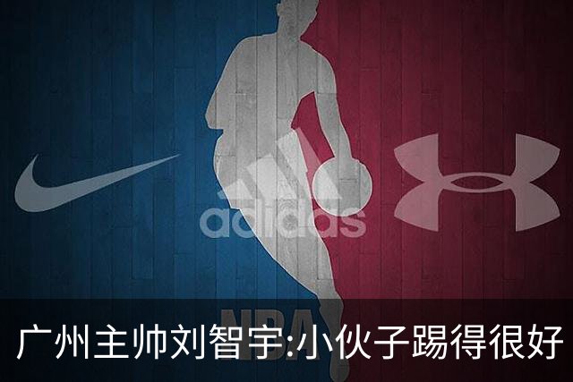 广州主帅刘智宇:小伙子踢得很好 丢球因身材劣势