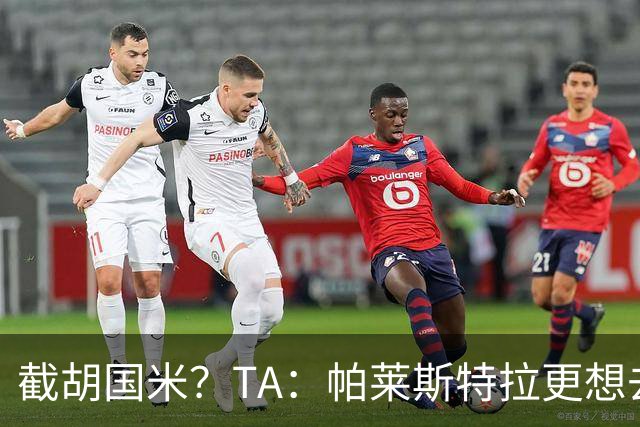 截胡国米？TA：帕莱斯特拉更想去切尔西，预计未来24小时达协议