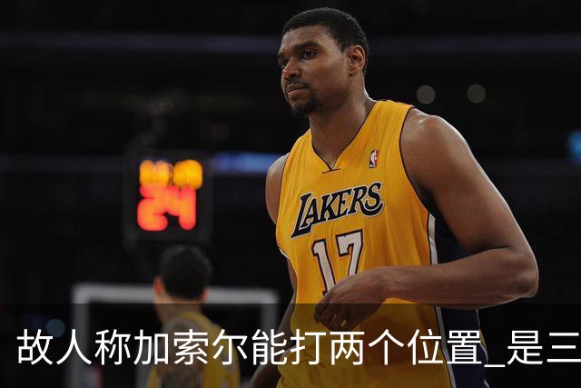 故人称加索尔能打两个位置 是三进总决赛功臣
