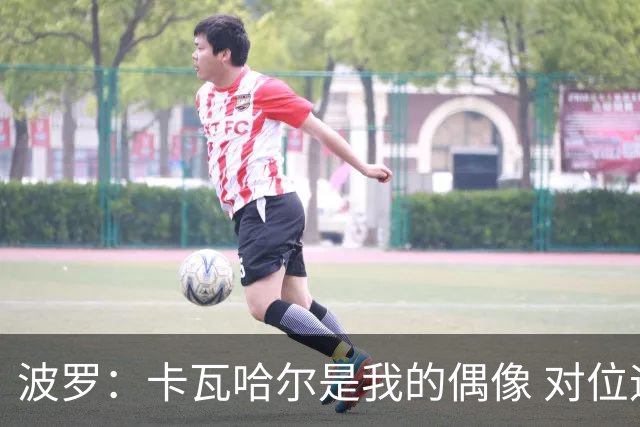 波罗：卡瓦哈尔是我的偶像 对位迪亚斯和K77这样的球员能使我进步