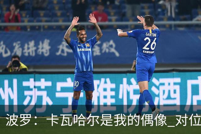 波罗：卡瓦哈尔是我的偶像 对位迪亚斯和K77这样的球员能使我进步