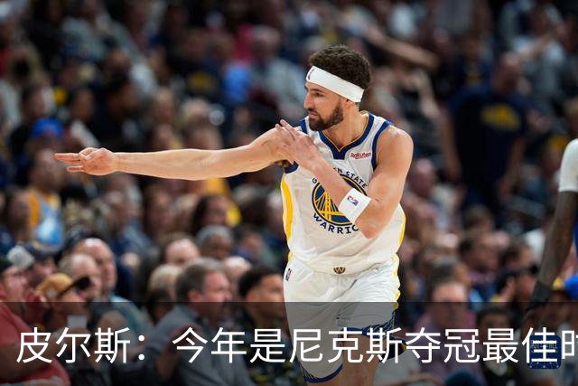 皮尔斯：今年是尼克斯夺冠最佳时间 未来绿军等队崛起将更难突围