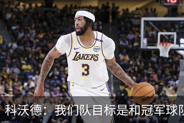 科沃德：我们队目标是和冠军球队竞争 灰熊的名声被污名化了