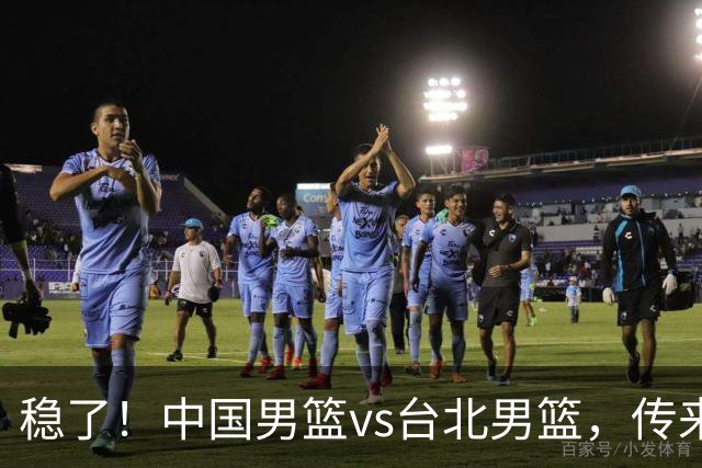 稳了！中国男篮vs台北男篮，传来4个好消息，潜力后卫迎来机会