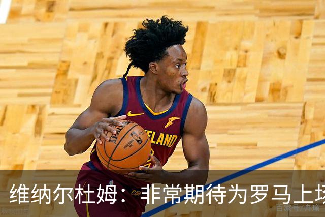 维纳尔杜姆：非常期待为罗马上场 将竭尽全力