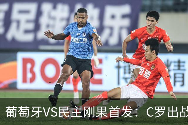 葡萄牙VS民主刚果首发：C罗出战 B费B席配巴黎二虎将