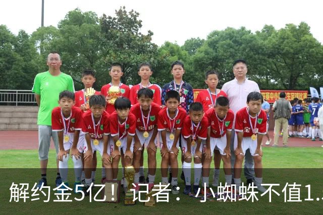 解约金5亿！记者：小蜘蛛不值1.5亿，只有姆哈、亚马尔、奥利塞值