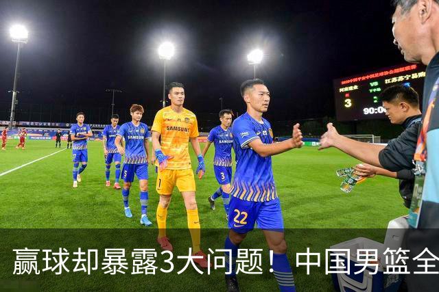 赢球却暴露3大问题！中国男篮全程进攻便秘，杨瀚森“无球可打”