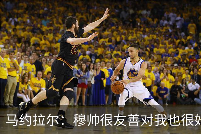 马约拉尔：穆帅很友善对我也很好 但他有些言论确实令人恼火