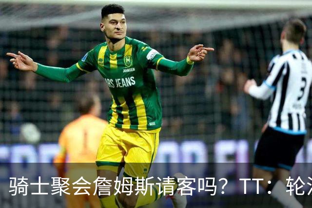 骑士聚会詹姆斯请客吗？TT：轮流买单 我们是体面人 AA的话太掉价