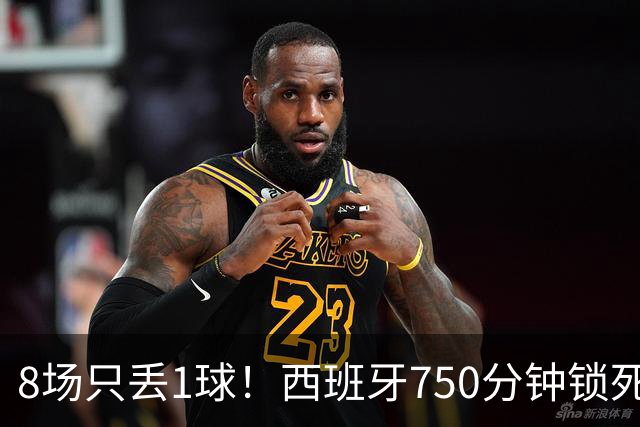 8场只丢1球！西班牙750分钟锁死梅西姆巴佩C罗，史上最强防守诞生