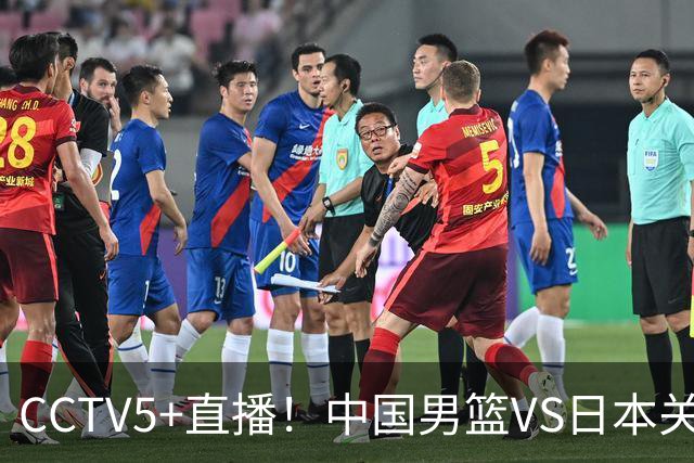 CCTV5+直播！中国男篮VS日本关键战，河村勇辉有望火速驰援，郭士强拒绝输球
